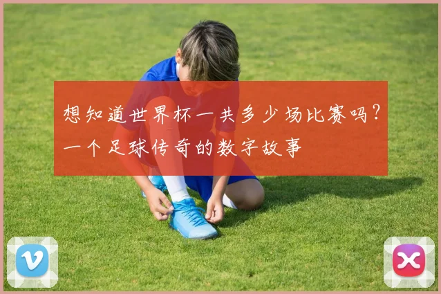 想知道世界杯一共多少场比赛吗?一个足球传奇的数字故事