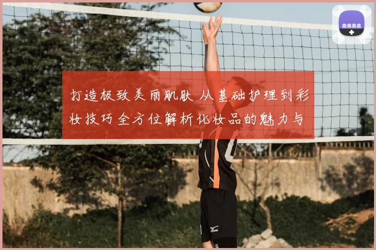 打造极致美丽肌肤 从基础护理到彩妆技巧全方位解析化妆品的魅力与奥秘