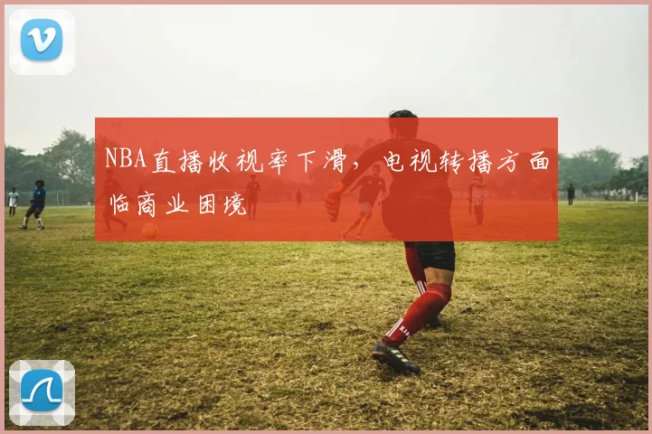 NBA直播收视率下滑,电视转播方面临商业困境