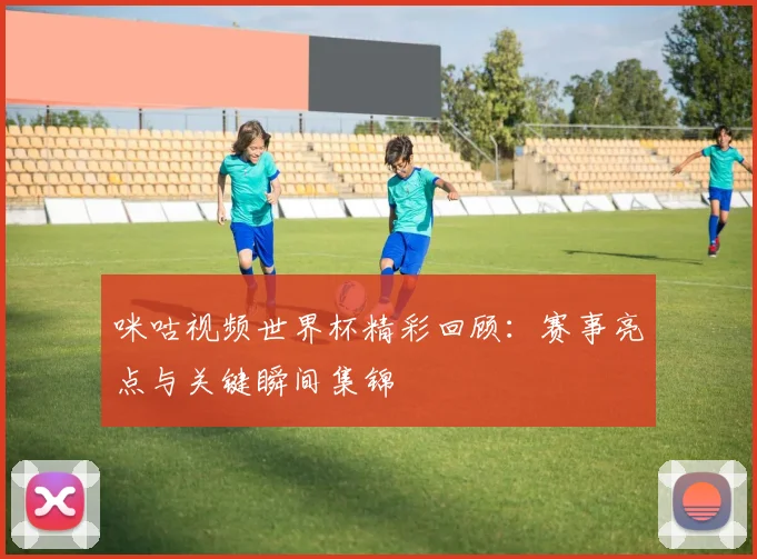 咪咕视频世界杯精彩回顾:赛事亮点与关键瞬间集锦