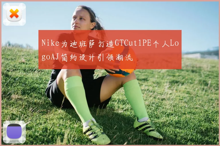 Nike为迪班萨打造GTCut1PE个人LogoAJ简约设计引领潮流
