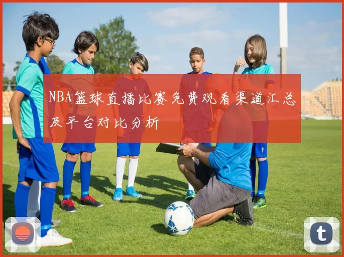 NBA篮球直播比赛免费观看渠道汇总及平台对比分析