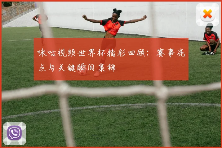 咪咕视频世界杯精彩回顾:赛事亮点与关键瞬间集锦