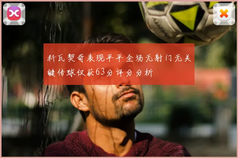 科瓦契奇表现平平全场无射门无关键传球仅获63分评分分析