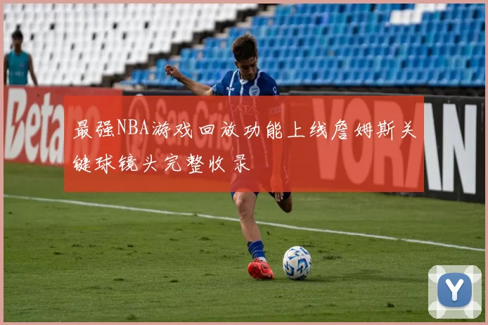 最强NBA游戏回放功能上线詹姆斯关键球镜头完整收录
