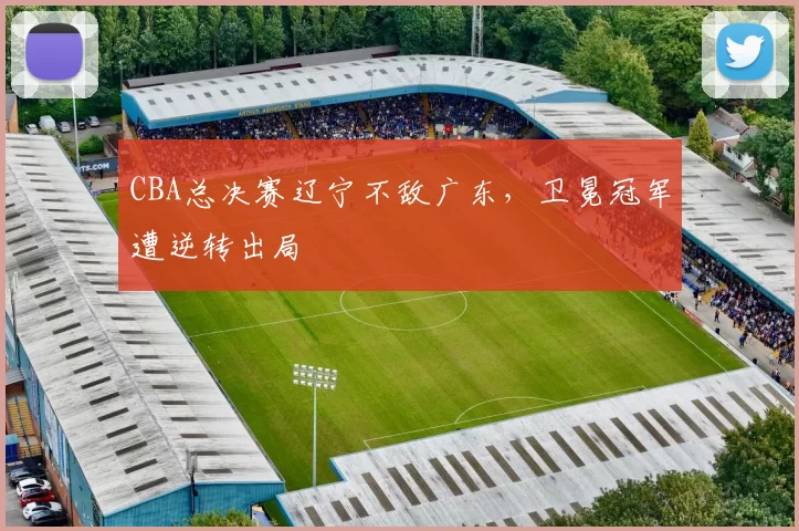 CBA总决赛辽宁不敌广东，卫冕冠军遭逆转出局