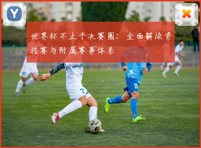 世界杯不止于决赛圈:全面解读资格赛与附属赛事体系