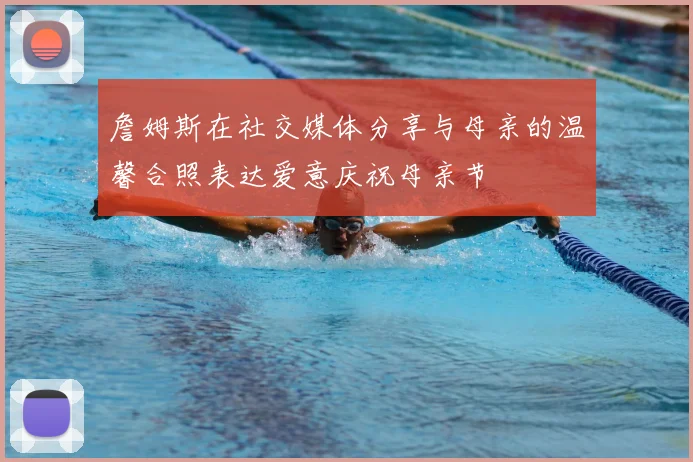 詹姆斯在社交媒体分享与母亲的温馨合照表达爱意庆祝母亲节