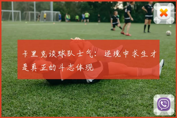 卡里克谈球队士气：逆境中求生才是真正的斗志体现