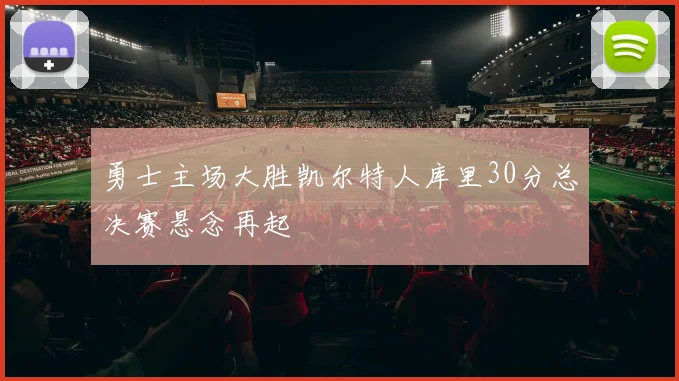 勇士主场大胜凯尔特人库里30分总决赛悬念再起