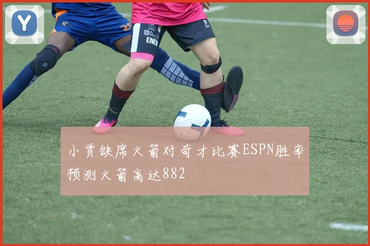 小贾缺席火箭对奇才比赛ESPN胜率预测火箭高达882