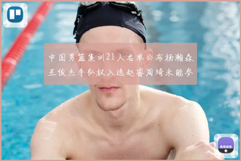 中国男篮集训21人名单公布杨瀚森王俊杰李弘权入选赵睿周琦未能参加