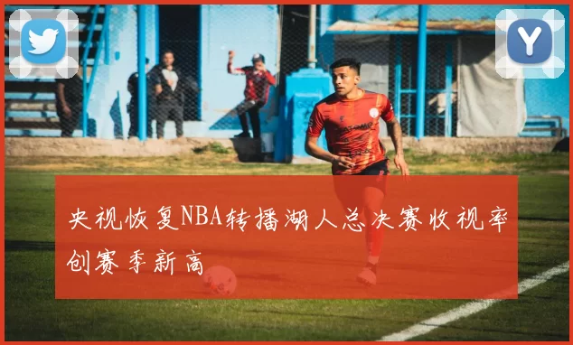 央视恢复NBA转播湖人总决赛收视率创赛季新高