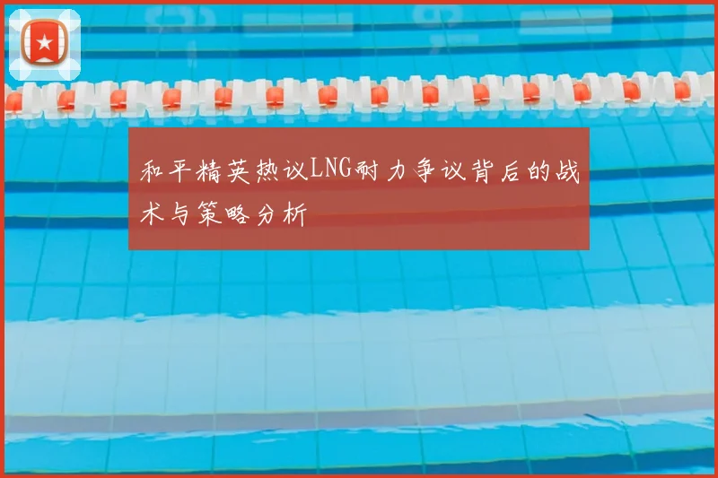 和平精英热议LNG耐力争议背后的战术与策略分析