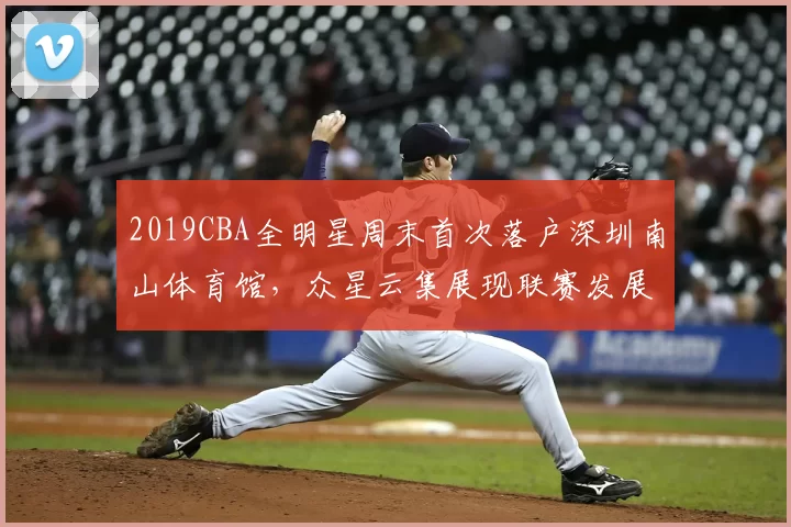 2019CBA全明星周末首次落户深圳南山体育馆，众星云集展现联赛发展新高度