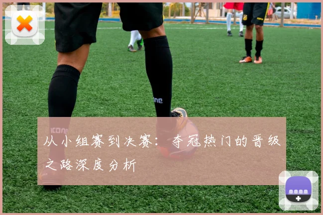 从小组赛到决赛:夺冠热门的晋级之路深度分析
