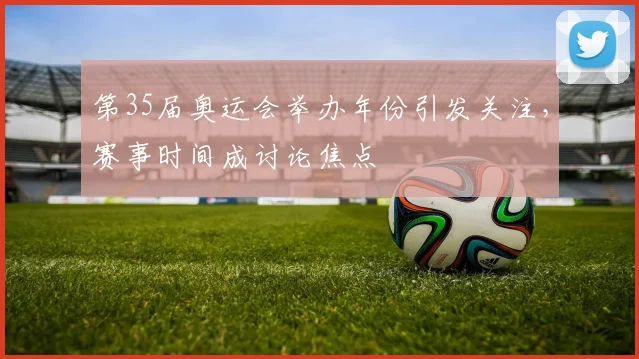 第35届奥运会举办年份引发关注，赛事时间成讨论焦点