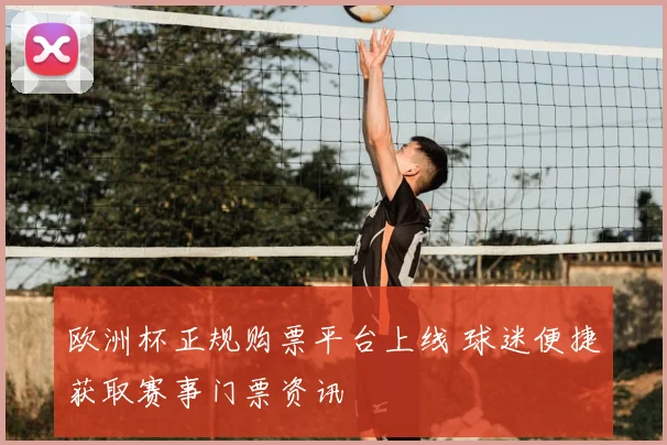 欧洲杯正规购票平台上线 球迷便捷获取赛事门票资讯