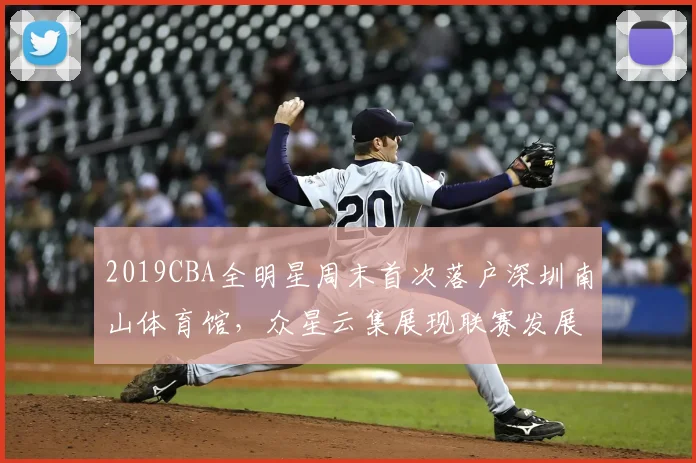 2019CBA全明星周末首次落户深圳南山体育馆，众星云集展现联赛发展新高度