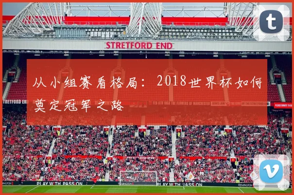 从小组赛看格局:2018世界杯如何奠定冠军之路