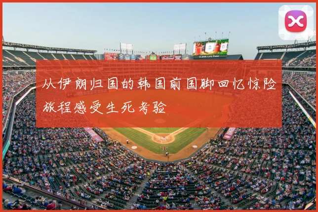 从伊朗归国的韩国前国脚回忆惊险旅程感受生死考验