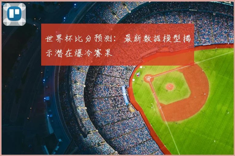 世界杯比分预测:最新数据模型揭示潜在爆冷赛果