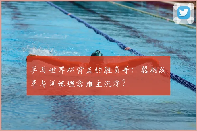 乒乓世界杯背后的胜负手:器材改革与训练理念谁主沉浮?