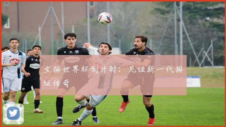 女排世界杯倒计时:见证新一代排坛传奇