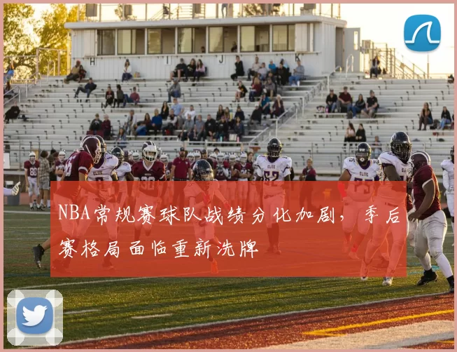 NBA常规赛球队战绩分化加剧，季后赛格局面临重新洗牌