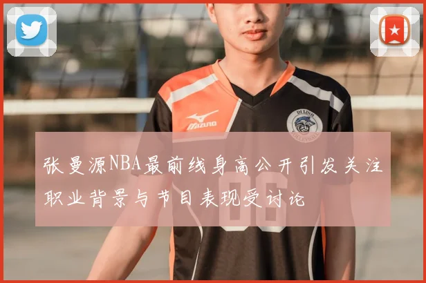 张曼源NBA最前线身高公开引发关注职业背景与节目表现受讨论