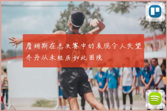 詹姆斯在总决赛中的表现令人失望乔丹从未经历如此困境