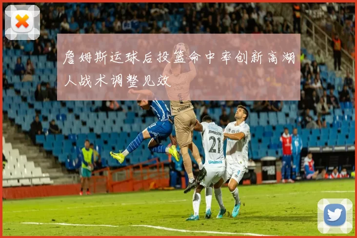 詹姆斯运球后投篮命中率创新高湖人战术调整见效