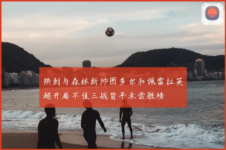 热刺与森林新帅图多尔和佩雷拉英超开局不佳三战皆平未尝胜绩