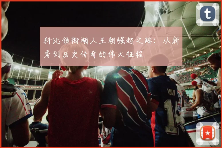 科比领衔湖人王朝崛起之路：从新秀到历史传奇的伟大征程