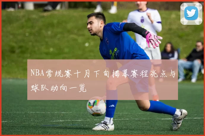 NBA常规赛十月下旬揭幕赛程亮点与球队动向一览