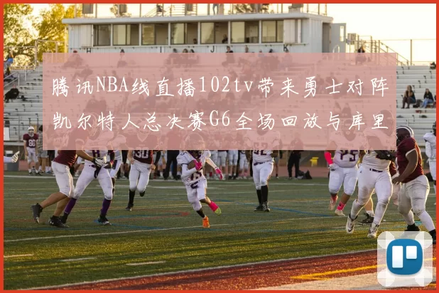 腾讯NBA线直播102tv带来勇士对阵凯尔特人总决赛G6全场回放与库里FMVP表现