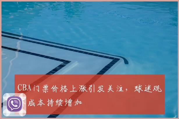 CBA门票价格上涨引发关注，球迷观赛成本持续增加