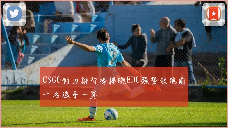 CSGO耐力排行榜揭晓EDG强势领跑前十名选手一览