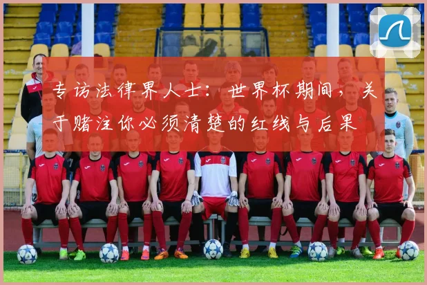 专访法律界人士:世界杯期间,关于赌注你必须清楚的红线与后果