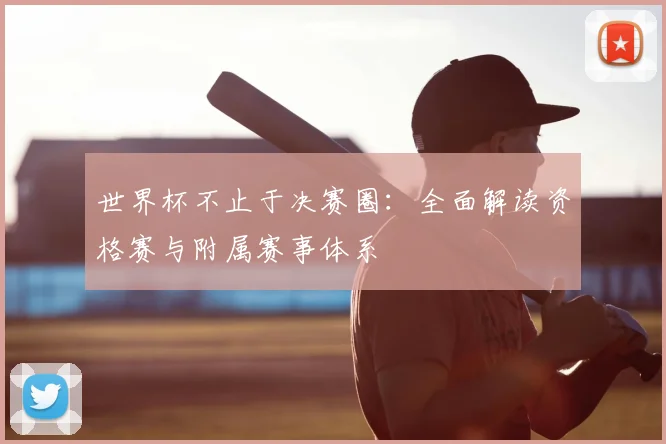 世界杯不止于决赛圈:全面解读资格赛与附属赛事体系