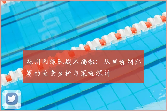 杭州网球队战术揭秘：从训练到比赛的全景分析与策略探讨