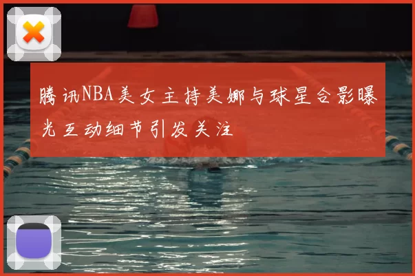 腾讯NBA美女主持美娜与球星合影曝光互动细节引发关注