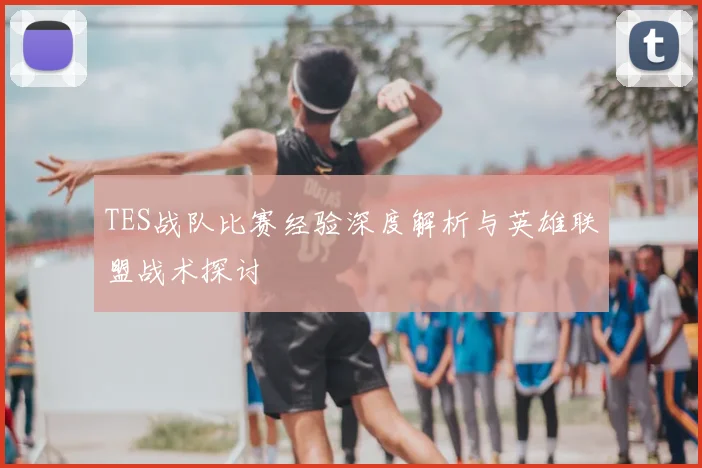 TES战队比赛经验深度解析与英雄联盟战术探讨