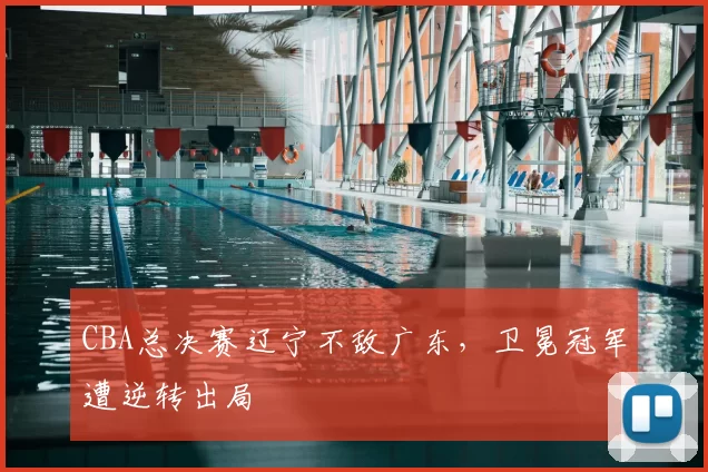 CBA总决赛辽宁不敌广东，卫冕冠军遭逆转出局