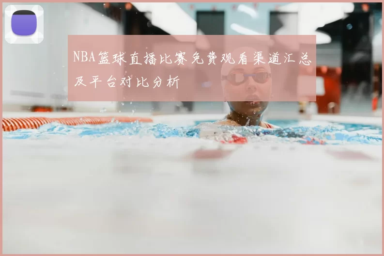 NBA篮球直播比赛免费观看渠道汇总及平台对比分析
