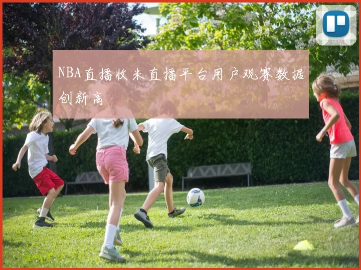 NBA直播收米直播平台用户观赛数据创新高