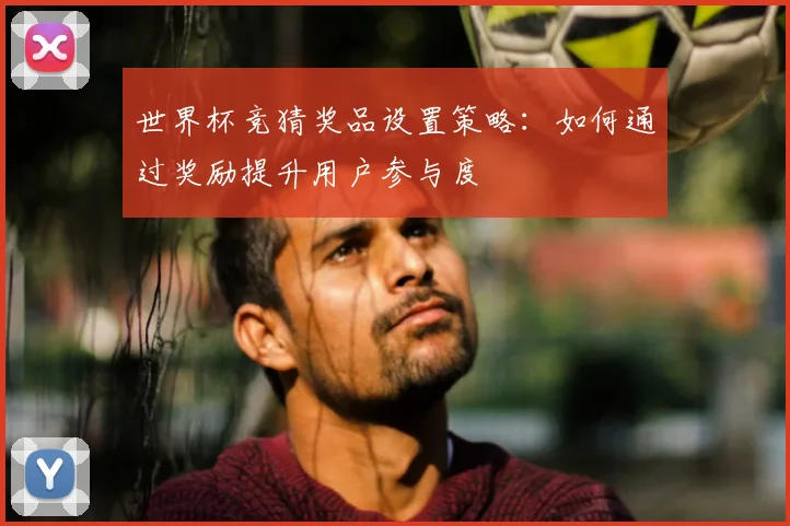 世界杯竞猜奖品设置策略:如何通过奖励提升用户参与度