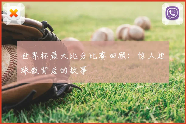 世界杯最大比分比赛回顾:惊人进球数背后的故事