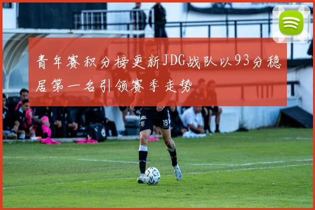 青年赛积分榜更新JDG战队以93分稳居第一名引领赛季走势