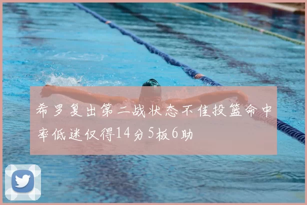 希罗复出第二战状态不佳投篮命中率低迷仅得14分5板6助